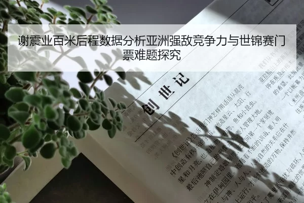 谢震业百米后程数据分析亚洲强敌竞争力与世锦赛门票难题探究
