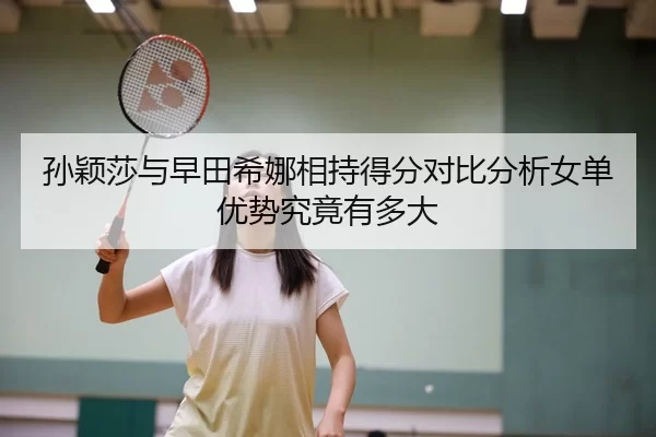 孙颖莎与早田希娜相持得分对比分析女单优势究竟有多大