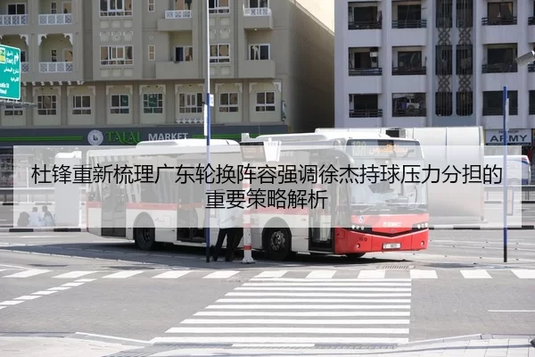 杜锋重新梳理广东轮换阵容强调徐杰持球压力分担的重要策略解析