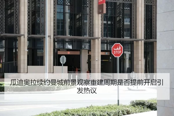 瓜迪奥拉续约曼城前景观察重建周期是否提前开启引发热议