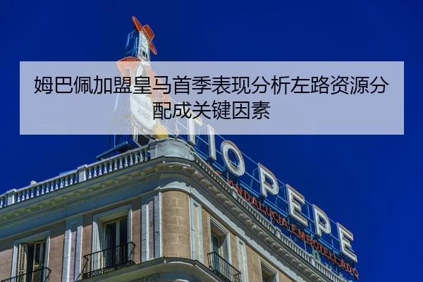 姆巴佩加盟皇马首季表现分析左路资源分配成关键因素
