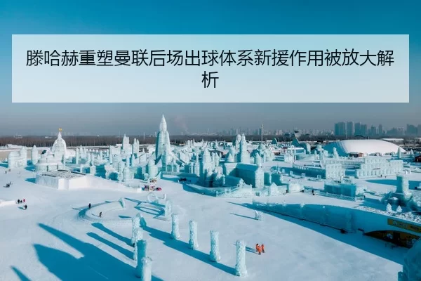 滕哈赫重塑曼联后场出球体系新援作用被放大解析