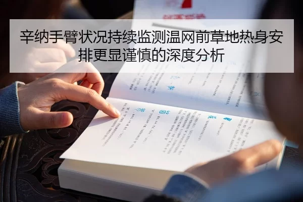 辛纳手臂状况持续监测温网前草地热身安排更显谨慎的深度分析