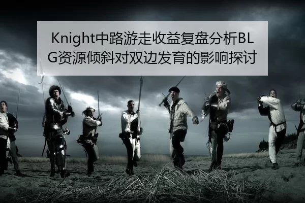 Knight中路游走收益复盘分析BLG资源倾斜对双边发育的影响探讨