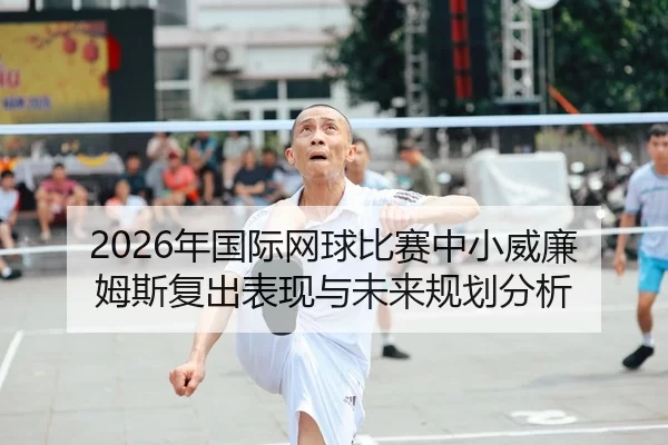 2026年国际网球比赛中小威廉姆斯复出表现与未来规划分析
