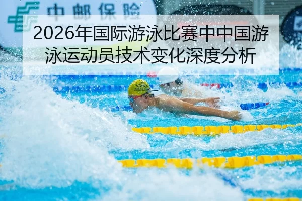 2026年国际游泳比赛中中国游泳运动员技术变化深度分析