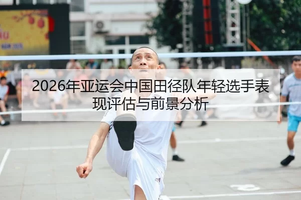 2026年亚运会中国田径队年轻选手表现评估与前景分析