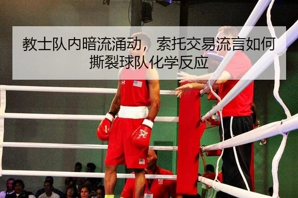 教士队内暗流涌动，索托交易流言如何撕裂球队化学反应