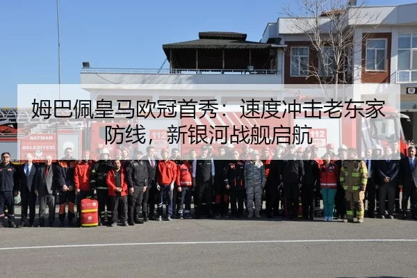 姆巴佩皇马欧冠首秀：速度冲击老东家防线，新银河战舰启航
