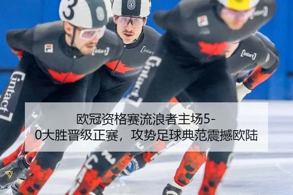 欧冠资格赛流浪者主场5-0大胜晋级正赛，攻势足球典范震撼欧陆