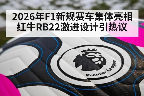 2026年F1新规赛车集体亮相红牛RB22激进设计引热议