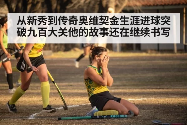 从新秀到传奇奥维契金生涯进球突破九百大关他的故事还在继续书写