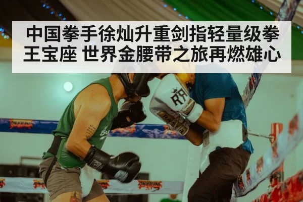 中国拳手徐灿升重剑指轻量级拳王宝座 世界金腰带之旅再燃雄心