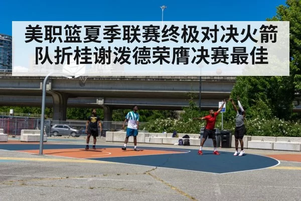 美职篮夏季联赛终极对决火箭队折桂谢泼德荣膺决赛最佳