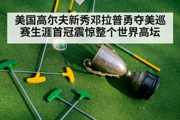 美国高尔夫新秀邓拉普勇夺美巡赛生涯首冠震惊整个世界高坛