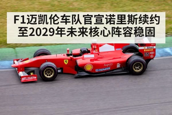 F1迈凯伦车队官宣诺里斯续约至2029年未来核心阵容稳固