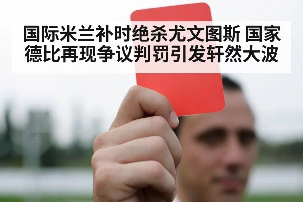 国际米兰补时绝杀尤文图斯 国家德比再现争议判罚引发轩然大波