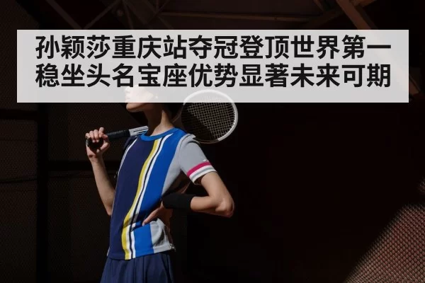孙颖莎重庆站夺冠登顶世界第一稳坐头名宝座优势显著未来可期