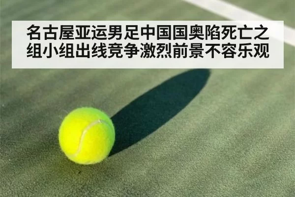 名古屋亚运男足中国国奥陷死亡之组小组出线竞争激烈前景不容乐观