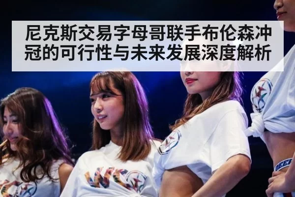 尼克斯交易字母哥联手布伦森冲冠的可行性与未来发展深度解析