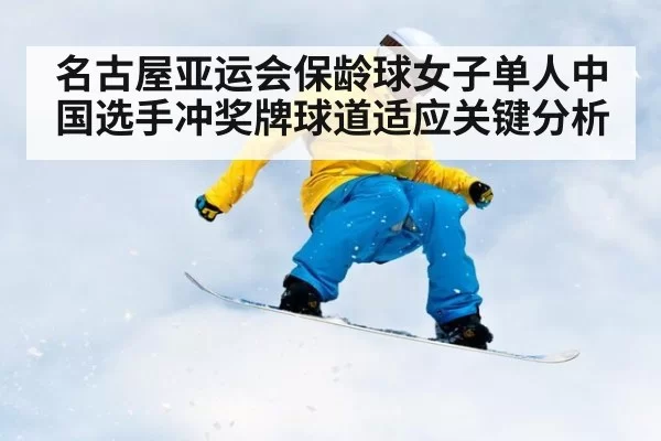 名古屋亚运会保龄球女子单人中国选手冲奖牌球道适应关键分析