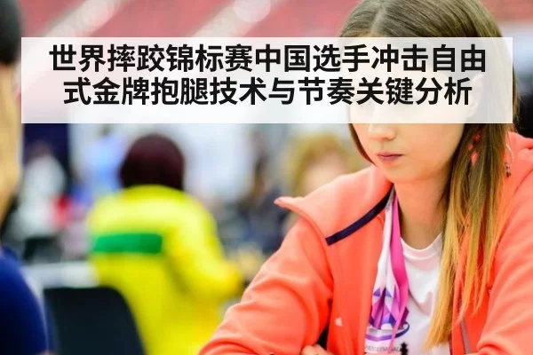 世界摔跤锦标赛中国选手冲击自由式金牌抱腿技术与节奏关键分析