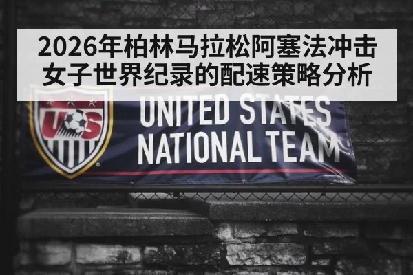 2026年柏林马拉松阿塞法冲击女子世界纪录的配速策略分析